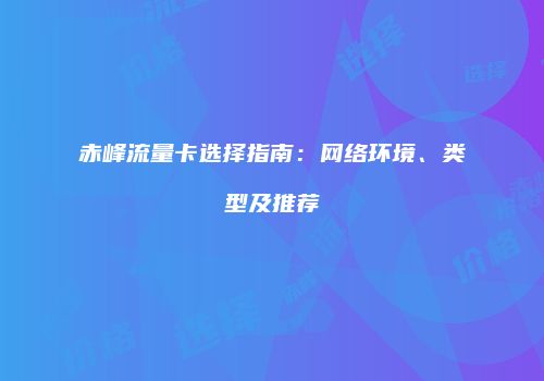 赤峰流量卡选择指南：网络环境、类型及推荐