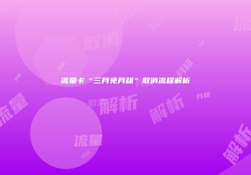 流量卡“三月免月租”取消流程解析