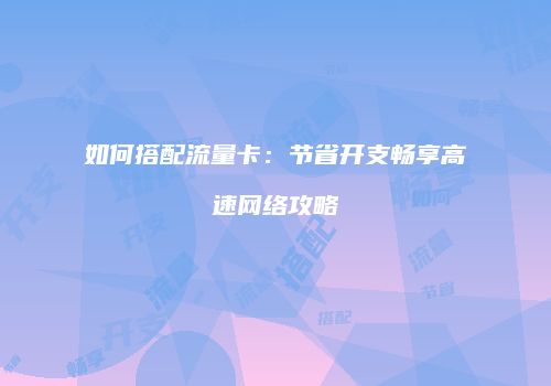 如何搭配流量卡：节省开支畅享高速网络攻略