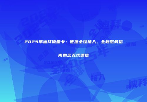 2025年迪拜流量卡：便捷全球接入，全新服务指南助您无忧通信