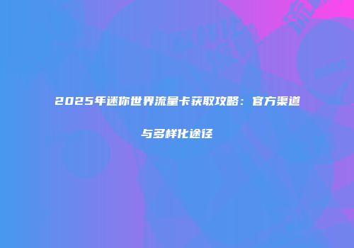 2025年迷你世界流量卡获取攻略：官方渠道与多样化途径