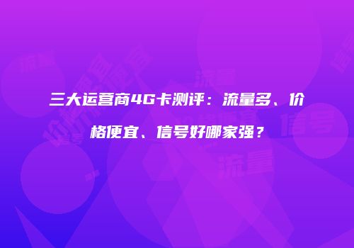三大运营商4G卡测评：流量多、价格便宜、信号好哪家强？