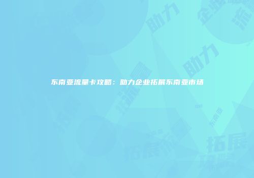东南亚流量卡攻略：助力企业拓展东南亚市场