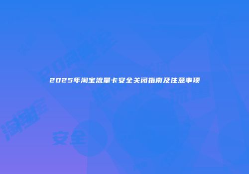 2025年淘宝流量卡安全关闭指南及注意事项