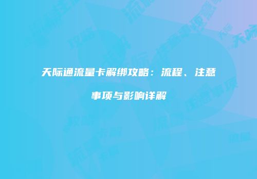 天际通流量卡解绑攻略：流程、注意事项与影响详解