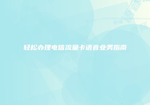 轻松办理电信流量卡语音业务指南