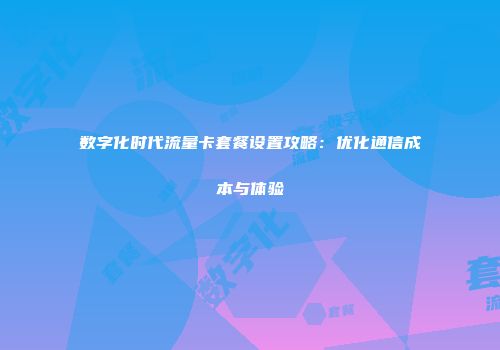 数字化时代流量卡套餐设置攻略：优化通信成本与体验