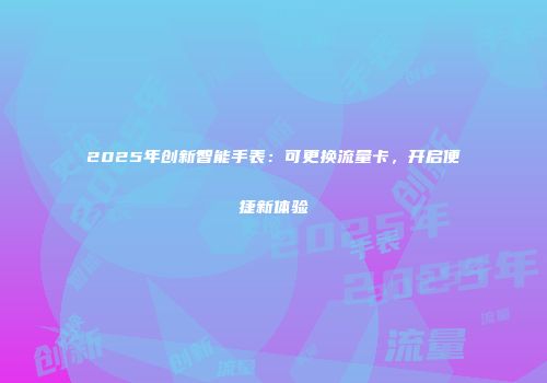 2025年创新智能手表：可更换流量卡，开启便捷新体验