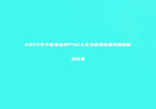2025年中国电信用户4G卡无法使用流量问题解析及对策