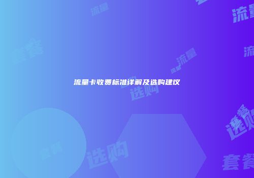 流量卡收费标准详解及选购建议