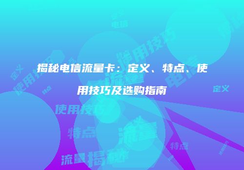 揭秘电信流量卡：定义、特点、使用技巧及选购指南
