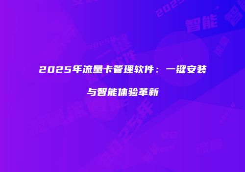 2025年流量卡管理软件：一键安装与智能体验革新