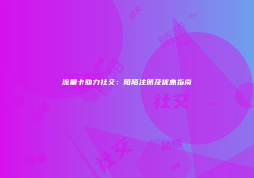 流量卡助力社交：陌陌注册及优惠指南