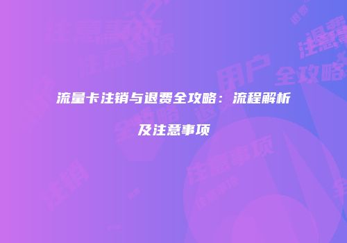 流量卡注销与退费全攻略：流程解析及注意事项
