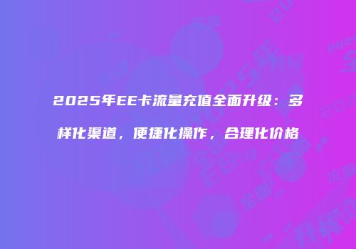 2025年EE卡流量充值全面升级：多样化渠道，便捷化操作，合理化价格