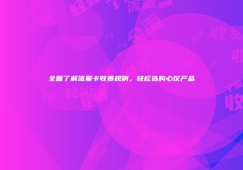 全面了解流量卡收费规则，轻松选购心仪产品