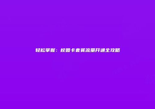 轻松掌握：校园卡套餐流量开通全攻略