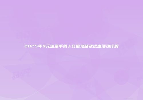 2025年9元流量手机卡充值攻略及优惠活动详解