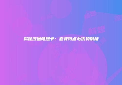 揭秘流量畅想卡：套餐特点与优势解析