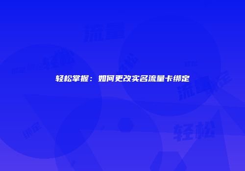 轻松掌握：如何更改实名流量卡绑定