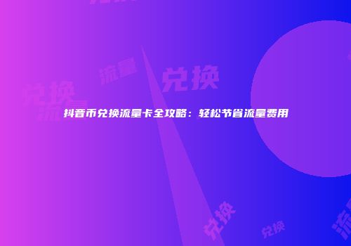抖音币兑换流量卡全攻略：轻松节省流量费用