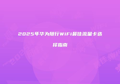 2025年华为随行WiFi最佳流量卡选择指南