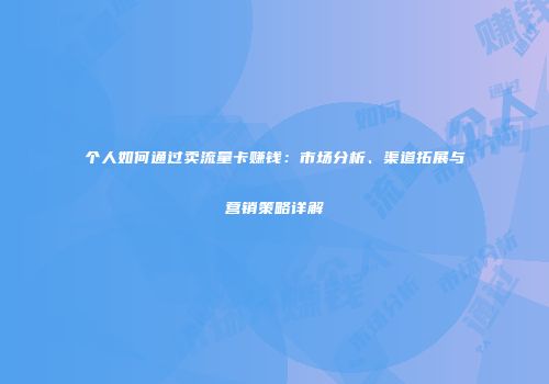 个人如何通过卖流量卡赚钱：市场分析、渠道拓展与营销策略详解
