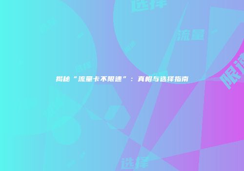 揭秘“流量卡不限速”：真相与选择指南