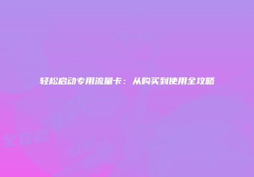 轻松启动专用流量卡：从购买到使用全攻略