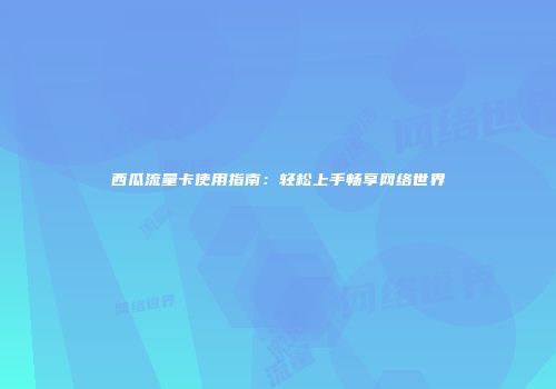 西瓜流量卡使用指南：轻松上手畅享网络世界