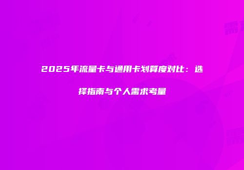 2025年流量卡与通用卡划算度对比：选择指南与个人需求考量