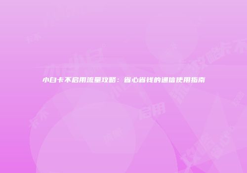 小白卡不启用流量攻略：省心省钱的通信使用指南