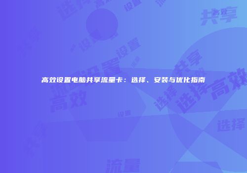 高效设置电脑共享流量卡：选择、安装与优化指南