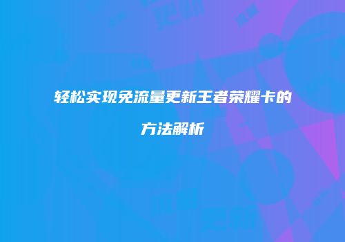 轻松实现免流量更新王者荣耀卡的方法解析