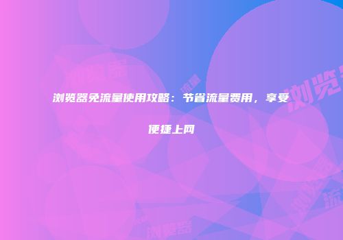 浏览器免流量使用攻略：节省流量费用，享受便捷上网