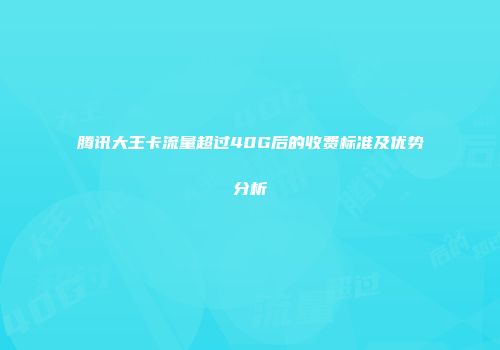 腾讯大王卡流量超过40G后的收费标准及优势分析