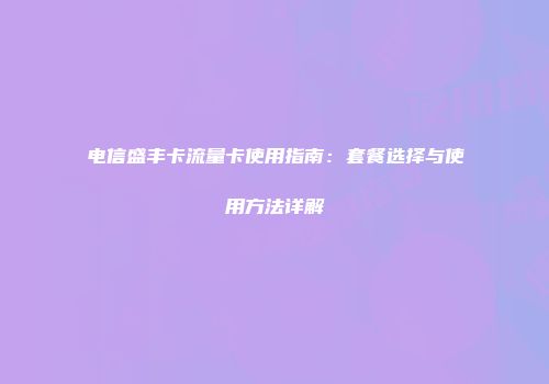 电信盛丰卡流量卡使用指南：套餐选择与使用方法详解