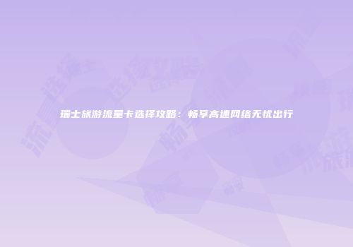 瑞士旅游流量卡选择攻略：畅享高速网络无忧出行