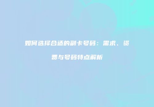 如何选择合适的副卡号码：需求、资费与号码特点解析
