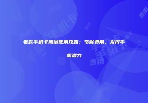 老款手机卡流量使用攻略：节省费用，发挥手机潜力