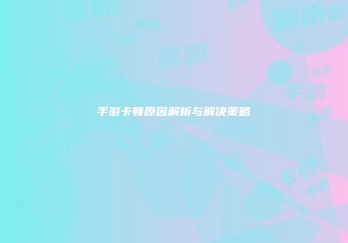 手游卡顿原因解析与解决策略
