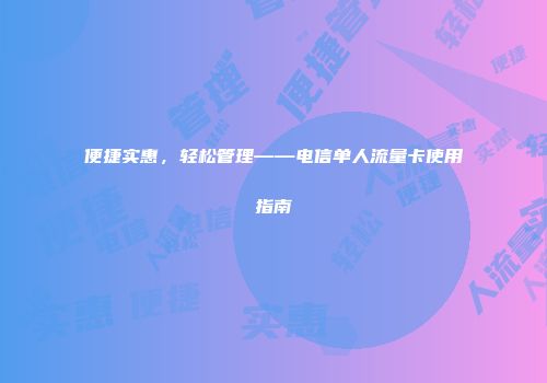 便捷实惠，轻松管理——电信单人流量卡使用指南