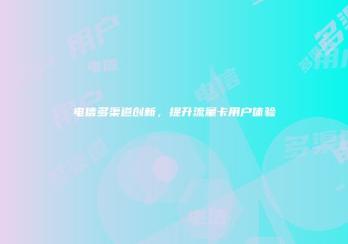 电信多渠道创新，提升流量卡用户体验