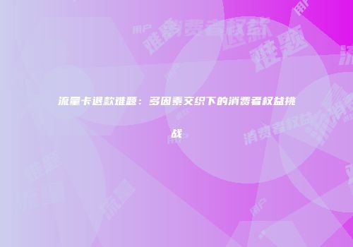 流量卡退款难题：多因素交织下的消费者权益挑战
