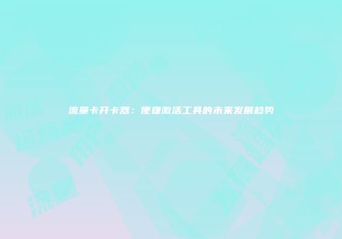 流量卡开卡器：便捷激活工具的未来发展趋势