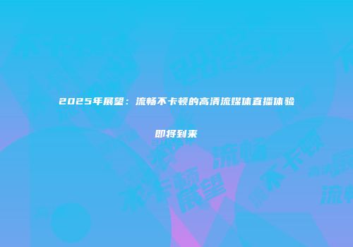 2025年展望：流畅不卡顿的高清流媒体直播体验即将到来