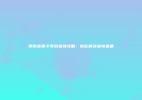 网购流量卡号码查询攻略：轻松解决查询难题