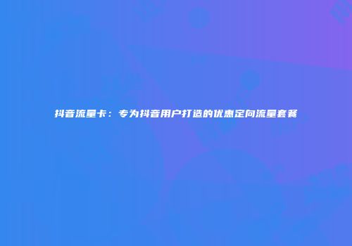 抖音流量卡：专为抖音用户打造的优惠定向流量套餐