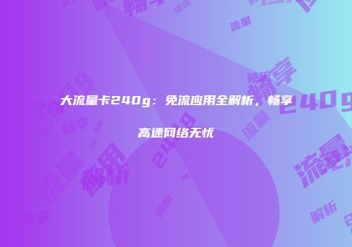 大流量卡240g：免流应用全解析，畅享高速网络无忧