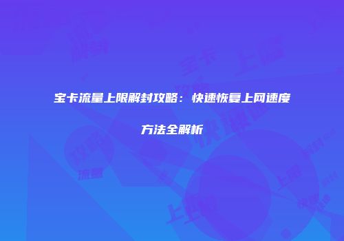 宝卡流量上限解封攻略：快速恢复上网速度方法全解析